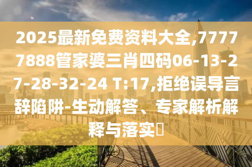2025最新免費資料大全,77777888管家婆三肖四碼06-13-27-28-32-24 T:17,拒絕誤導言辭陷阱-生動解答、專家解析解釋與落實?