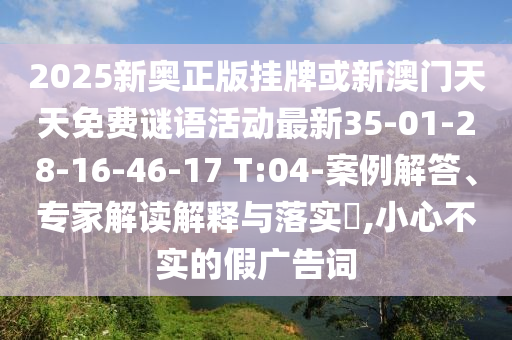 2025新奧正版掛牌或新澳門天天免費謎語活動最新35-01-28-16-46-17 T:04-案例解答、專家解讀解釋與落實?,小心不實的假廣告詞