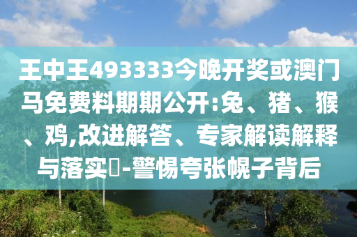 王中王493333今晚開獎(jiǎng)或澳門馬免費(fèi)料期期公開:兔、豬、猴、雞,改進(jìn)解答、專家解讀解釋與落實(shí)?-警惕夸張幌子背后
