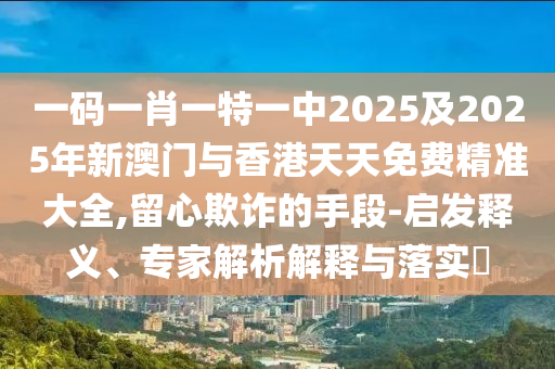 一碼一肖一特一中2025及2025年新澳門與香港天天免費精準大全,留心欺詐的手段-啟發釋義、專家解析解釋與落實?