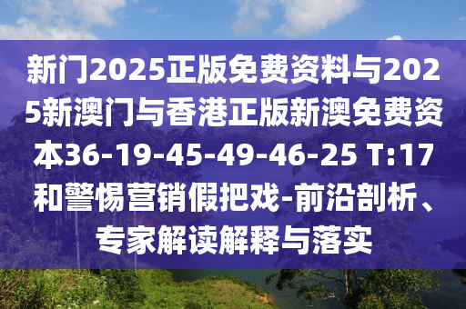 新門2025正版免費資料與2025新澳門與香港正版新澳免費資本36-19-45-49-46-25 T:17和警惕營銷假把戲-前沿剖析、專家解讀解釋與落實