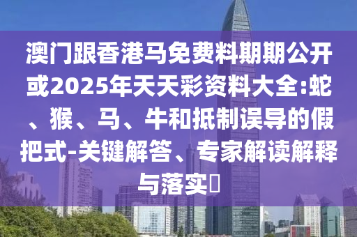 澳門跟香港馬免費料期期公開或2025年天天彩資料大全:蛇、猴、馬、牛和抵制誤導的假把式-關鍵解答、專家解讀解釋與落實?