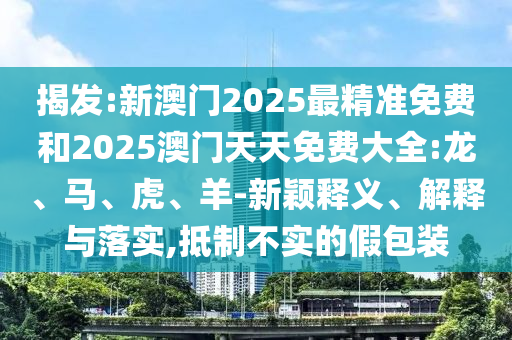揭發:新澳門2025最精準免費和2025澳門天天免費大全:龍、馬、虎、羊-新穎釋義、解釋與落實,抵制不實的假包裝