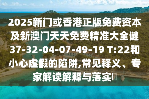 2025新門或香港正版免費(fèi)資本及新澳門天天免費(fèi)精準(zhǔn)大全謎37-32-04-07-49-19 T:22和小心虛假的陷阱,常見釋義、專家解讀解釋與落實(shí)?