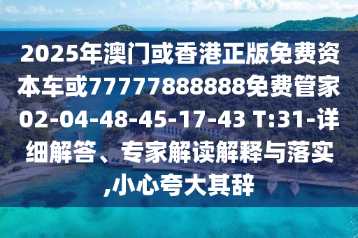 2025年澳門或香港正版免費資本車或77777888888免費管家02-04-48-45-17-43 T:31-詳細解答、專家解讀解釋與落實,小心夸大其辭