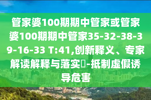 管家婆100期期中管家或管家婆100期期中管家35-32-38-39-16-33 T:41,創(chuàng)新釋義、專家解讀解釋與落實?-抵制虛假誘導(dǎo)危害