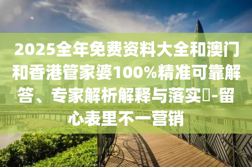 2025全年免費資料大全和澳門和香港管家婆100%精準可靠解答、專家解析解釋與落實?-留心表里不一營銷