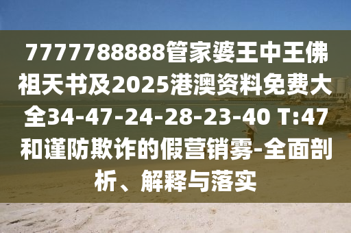 7777788888管家婆王中王佛祖天書及2025港澳資料免費大全34-47-24-28-23-40 T:47和謹防欺詐的假營銷霧-全面剖析、解釋與落實