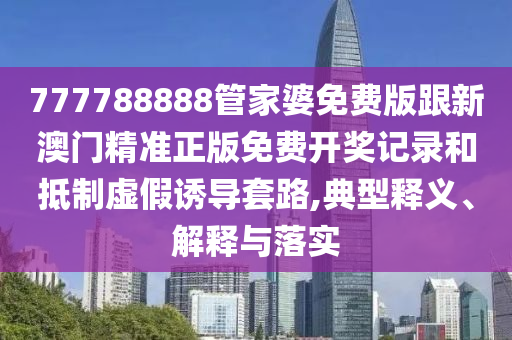 777788888管家婆免費版跟新澳門精準正版免費開獎記錄和抵制虛假誘導套路,典型釋義、解釋與落實