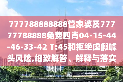 777788888888管家婆及77777788888免費(fèi)四肖04-15-44-46-33-42 T:45和拒絕虛假噱頭風(fēng)險(xiǎn),細(xì)致解答、解釋與落實(shí)