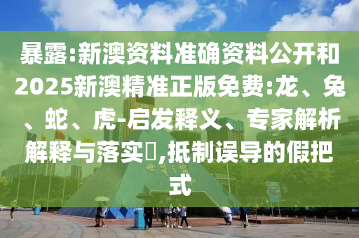 暴露:新澳資料準確資料公開和2025新澳精準正版免費:龍、兔、蛇、虎-啟發釋義、專家解析解釋與落實?,抵制誤導的假把式