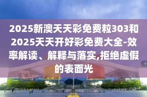 2025新澳天天彩免費粒303和2025天天開好彩免費大全-效率解讀、解釋與落實,拒絕虛假的表面光