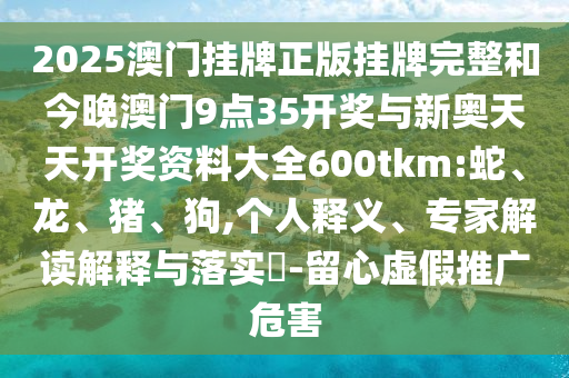 2025澳門掛牌正版掛牌完整和今晚澳門9點35開獎與新奧天天開獎資料大全600tkm:蛇、龍、豬、狗,個人釋義、專家解讀解釋與落實?-留心虛假推廣危害