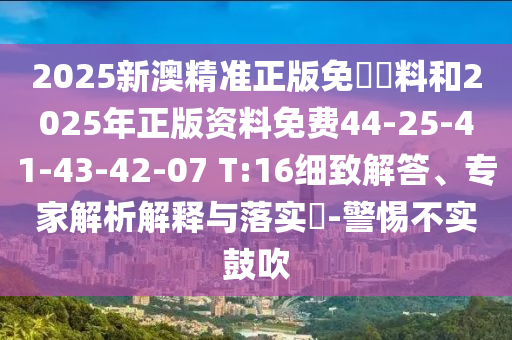 2025新澳精準正版免費資料和2025年正版資料免費44-25-41-43-42-07 T:16細致解答、專家解析解釋與落實?-警惕不實鼓吹
