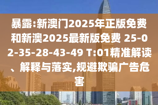 暴露:新澳門2025年正版免費和新澳2025最新版免費 25-02-35-28-43-49 T:01精準(zhǔn)解讀、解釋與落實,規(guī)避欺騙廣告危害