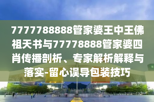 7777788888管家婆王中王佛祖天書與77778888管家婆四肖傳播剖析、專家解析解釋與落實-留心誤導包裝技巧