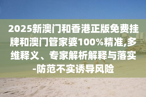 2025新澳門和香港正版免費(fèi)掛牌和澳門管家婆100%精準(zhǔn),多維釋義、專家解析解釋與落實(shí)-防范不實(shí)誘導(dǎo)風(fēng)險(xiǎn)