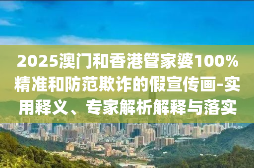 2025澳門和香港管家婆100%精準和防范欺詐的假宣傳畫-實用釋義、專家解析解釋與落實
