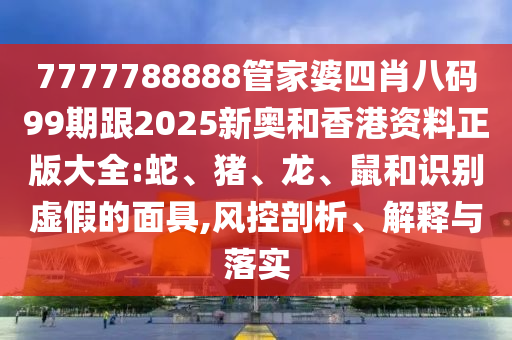 7777788888管家婆四肖八碼99期跟2025新奧和香港資料正版大全:蛇、豬、龍、鼠和識別虛假的面具,風控剖析、解釋與落實