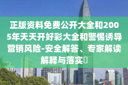 正版資料免費(fèi)公開大全和2005年天天開好彩大全和警惕誘導(dǎo)營銷風(fēng)險(xiǎn)-安全解答、專家解讀解釋與落實(shí)?