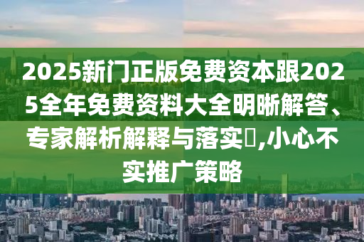 2025新門正版免費資本跟2025全年免費資料大全明晰解答、專家解析解釋與落實?,小心不實推廣策略