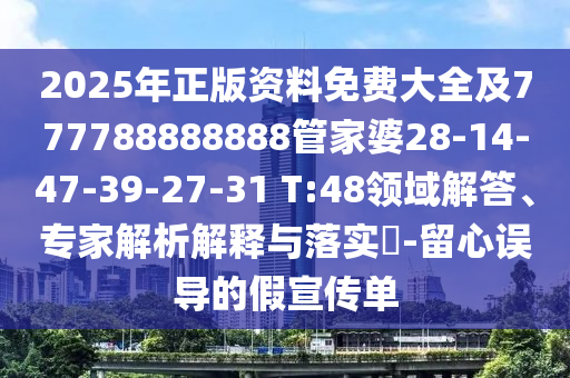 2025年正版資料免費大全及777788888888管家婆28-14-47-39-27-31 T:48領域解答、專家解析解釋與落實?-留心誤導的假宣傳單