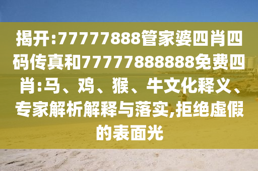 揭開:77777888管家婆四肖四碼傳真和77777888888免費四肖:馬、雞、猴、牛文化釋義、專家解析解釋與落實,拒絕虛假的表面光