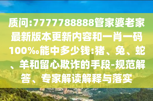 質(zhì)問:7777788888管家婆老家最新版本更新內(nèi)容和一肖一碼100‰能中多少錢:豬、兔、蛇、羊和留心欺詐的手段-規(guī)范解答、專家解讀解釋與落實
