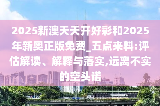 2025新澳天天開好彩和2025年新奧正版免費(fèi)_五點(diǎn)來(lái)料:評(píng)估解讀、解釋與落實(shí),遠(yuǎn)離不實(shí)的空頭諾