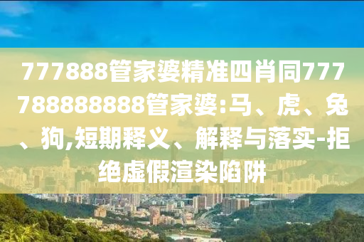 777888管家婆精準四肖同777788888888管家婆:馬、虎、兔、狗,短期釋義、解釋與落實-拒絕虛假渲染陷阱