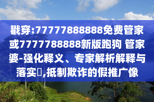 戳穿:77777888888免費(fèi)管家或7777788888新版跑狗 管家婆-強(qiáng)化釋義、專家解析解釋與落實(shí)?,抵制欺詐的假推廣像