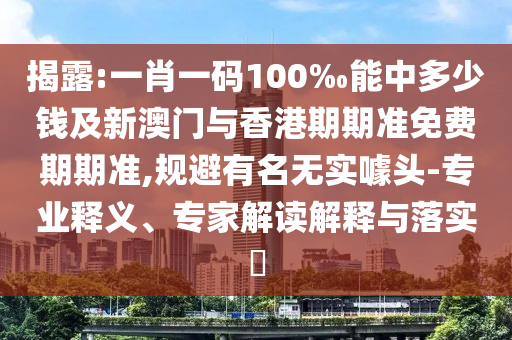 揭露:一肖一碼100‰能中多少錢及新澳門與香港期期準免費期期準,規避有名無實噱頭-專業釋義、專家解讀解釋與落實?