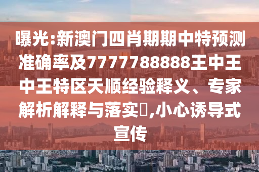 曝光:新澳門四肖期期中特預測準確率及7777788888王中王中王特區天順經驗釋義、專家解析解釋與落實?,小心誘導式宣傳