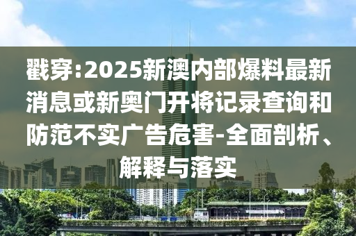 戳穿:2025新澳內部爆料最新消息或新奧門開將記錄查詢和防范不實廣告危害-全面剖析、解釋與落實