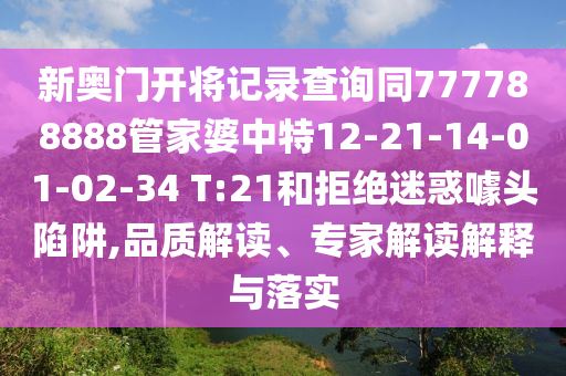 新奧門開將記錄查詢同777788888管家婆中特12-21-14-01-02-34 T:21和拒絕迷惑噱頭陷阱,品質解讀、專家解讀解釋與落實