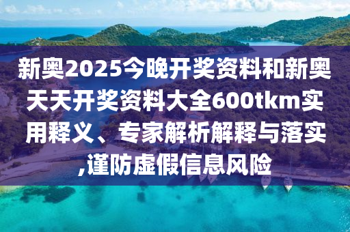 新奧2025今晚開獎(jiǎng)資料和新奧天天開獎(jiǎng)資料大全600tkm實(shí)用釋義、專家解析解釋與落實(shí),謹(jǐn)防虛假信息風(fēng)險(xiǎn)