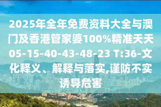 2025年全年免費(fèi)資料大全與澳門及香港管家婆100%精準(zhǔn)天天05-15-40-43-48-23 T:36-文化釋義、解釋與落實(shí),謹(jǐn)防不實(shí)誘導(dǎo)危害