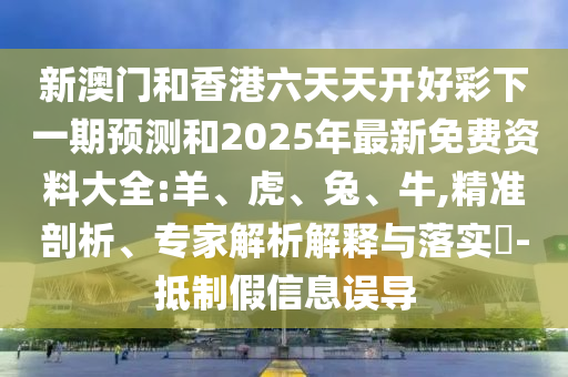 新澳門和香港六天天開好彩下一期預(yù)測和2025年最新免費(fèi)資料大全:羊、虎、兔、牛,精準(zhǔn)剖析、專家解析解釋與落實(shí)?-抵制假信息誤導(dǎo)