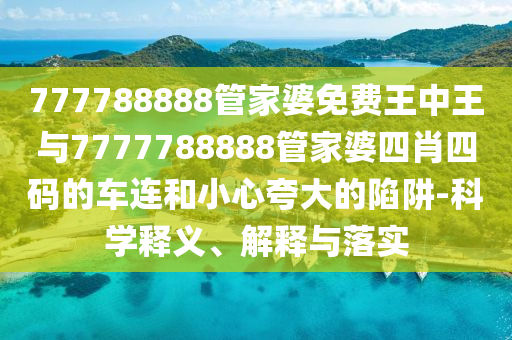 777788888管家婆免費(fèi)王中王與7777788888管家婆四肖四碼的車連和小心夸大的陷阱-科學(xué)釋義、解釋與落實(shí)