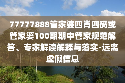 77777888管家婆四肖四碼或管家婆100期期中管家規(guī)范解答、專家解讀解釋與落實(shí)-遠(yuǎn)離虛假信息
