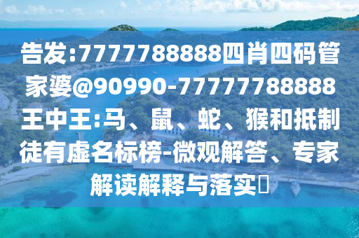 告發:7777788888四肖四碼管家婆@90990-77777788888王中王:馬、鼠、蛇、猴和抵制徒有虛名標榜-微觀解答、專家解讀解釋與落實?