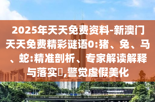 2025年天天免費(fèi)資料-新澳門天天免費(fèi)精彩謎語0:豬、兔、馬、蛇:精準(zhǔn)剖析、專家解讀解釋與落實(shí)?,警覺虛假美化