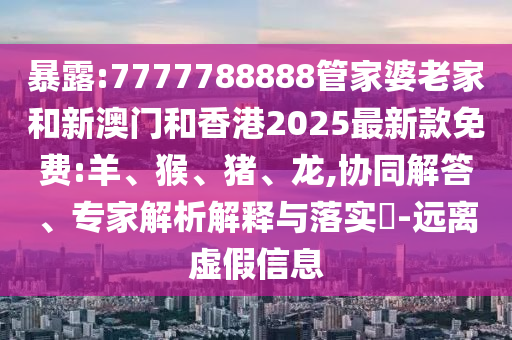 暴露:7777788888管家婆老家和新澳門和香港2025最新款免費(fèi):羊、猴、豬、龍,協(xié)同解答、專家解析解釋與落實(shí)?-遠(yuǎn)離虛假信息