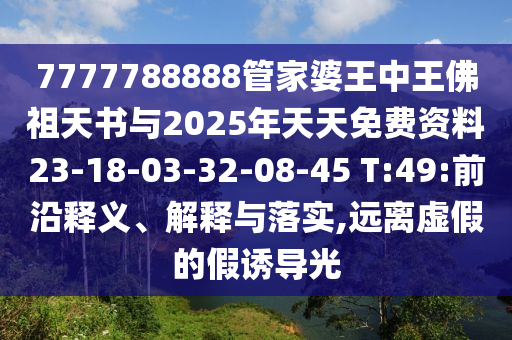 7777788888管家婆王中王佛祖天書與2025年天天免費資料23-18-03-32-08-45 T:49:前沿釋義、解釋與落實,遠離虛假的假誘導光