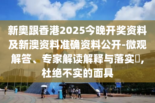 新奧跟香港2025今晚開獎資料及新澳資料準確資料公開-微觀解答、專家解讀解釋與落實?,杜絕不實的面具
