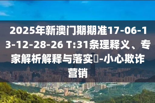 2025年新澳門期期準(zhǔn)17-06-13-12-28-26 T:31條理釋義、專家解析解釋與落實?-小心欺詐營銷