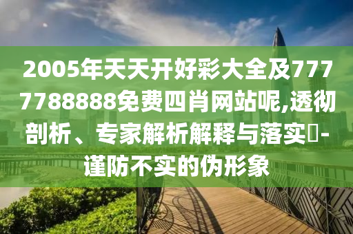 2005年天天開好彩大全及7777788888免費四肖網站呢,透徹剖析、專家解析解釋與落實?-謹防不實的偽形象