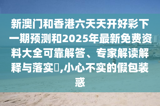 新澳門和香港六天天開好彩下一期預測和2025年最新免費資料大全可靠解答、專家解讀解釋與落實?,小心不實的假包裝惑