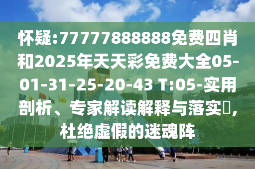 懷疑:77777888888免費四肖和2025年天天彩免費大全05-01-31-25-20-43 T:05-實用剖析、專家解讀解釋與落實?,杜絕虛假的迷魂陣