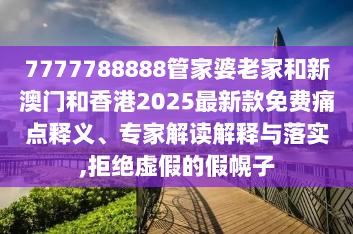 7777788888管家婆老家和新澳門和香港2025最新款免費痛點釋義、專家解讀解釋與落實,拒絕虛假的假幌子